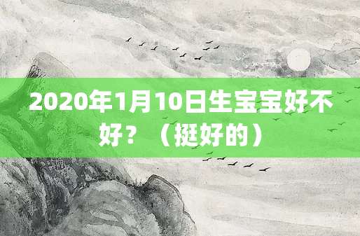 2020年1月10日生宝宝好不好?(挺好的)